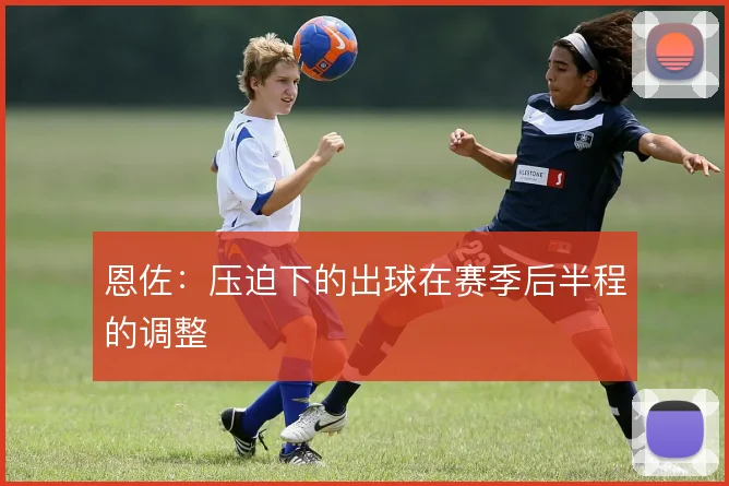 恩佐:压迫下的出球在赛季后半程的调整