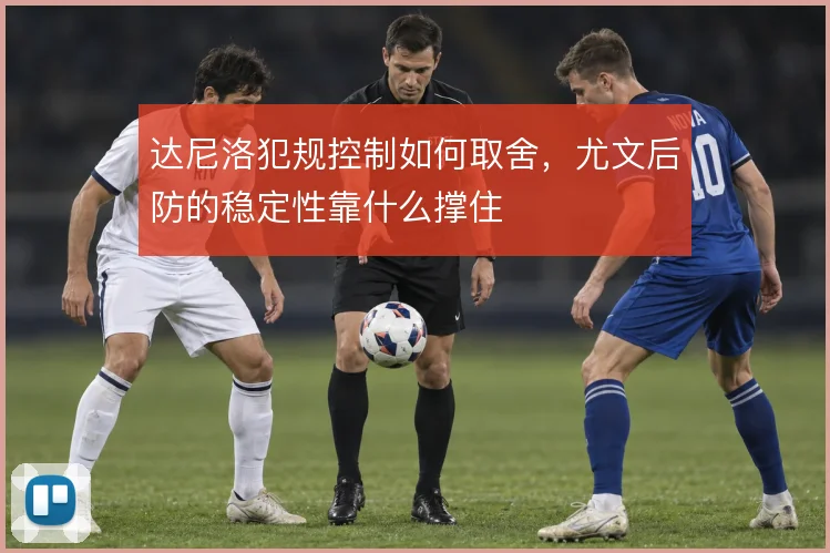 达尼洛犯规控制如何取舍，尤文后防的稳定性靠什么撑住