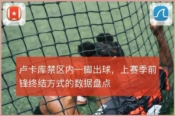 卢卡库禁区内一脚出球，上赛季前锋终结方式的数据盘点