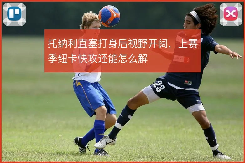 托纳利直塞打身后视野开阔，上赛季纽卡快攻还能怎么解