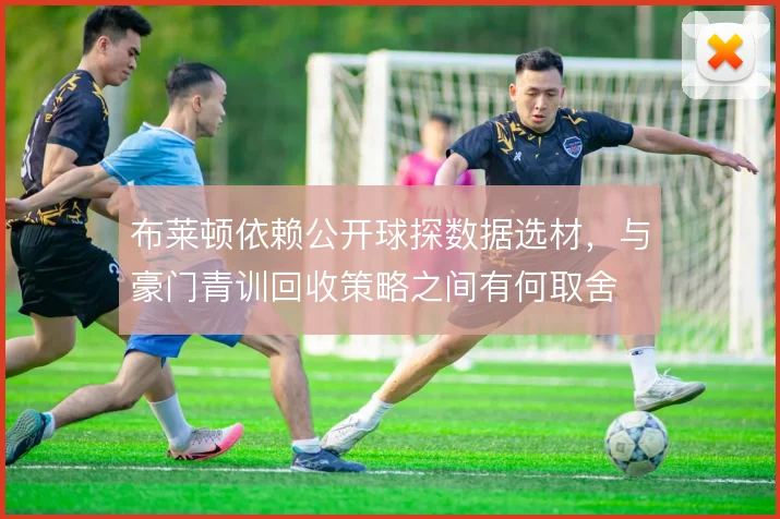 布莱顿依赖公开球探数据选材,与豪门青训回收策略之间有何取舍