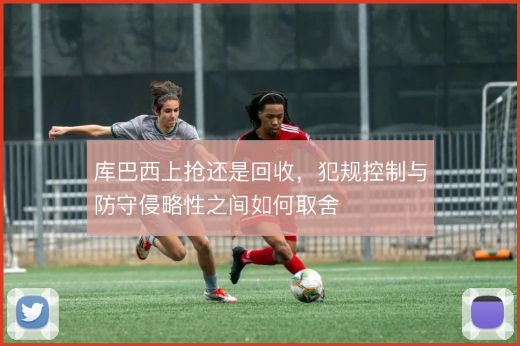 库巴西上抢还是回收，犯规控制与防守侵略性之间如何取舍