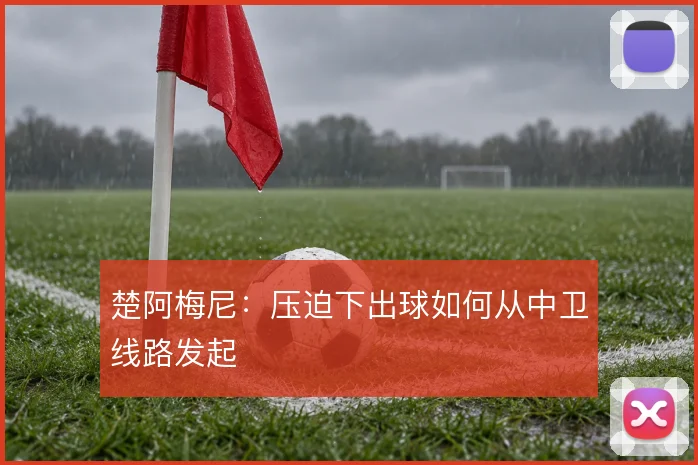 楚阿梅尼：压迫下出球如何从中卫线路发起
