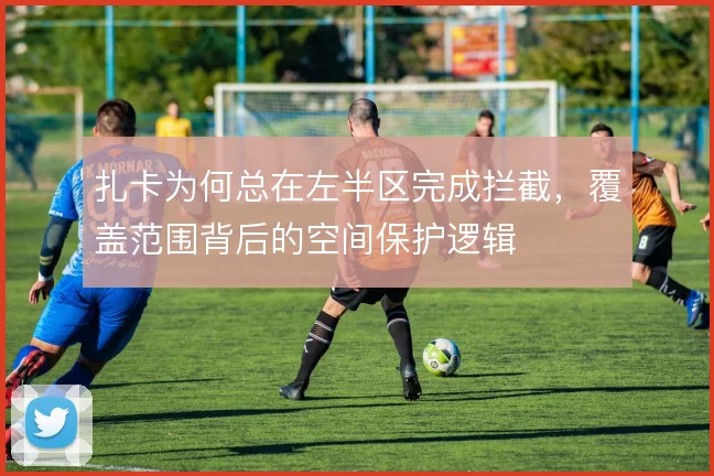 扎卡为何总在左半区完成拦截,覆盖范围背后的空间保护逻辑