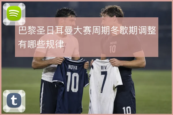 巴黎圣日耳曼大赛周期冬歇期调整有哪些规律