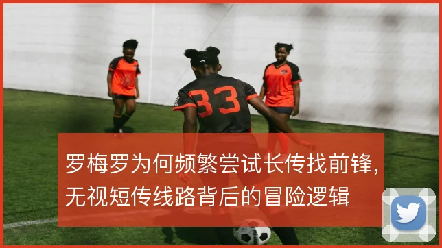 罗梅罗为何频繁尝试长传找前锋,无视短传线路背后的冒险逻辑
