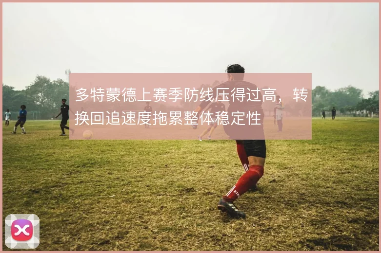 多特蒙德上赛季防线压得过高，转换回追速度拖累整体稳定性
