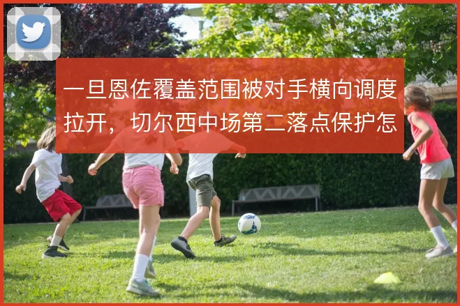 一旦恩佐覆盖范围被对手横向调度拉开,切尔西中场第二落点保护怎么补