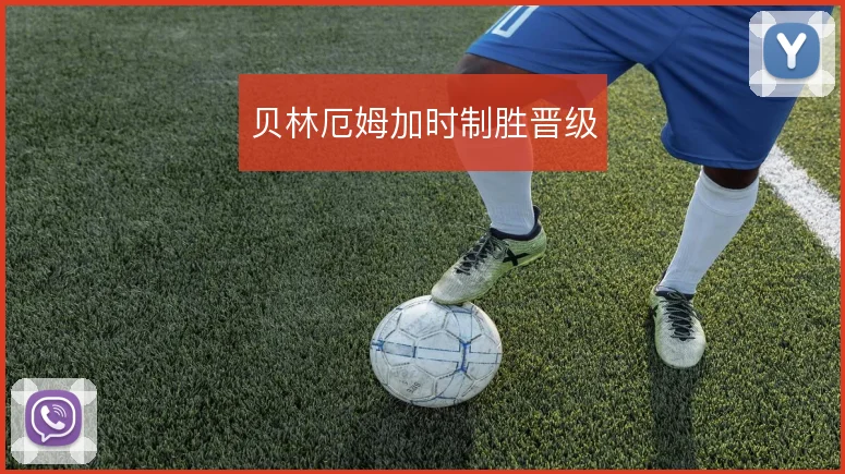 贝林厄姆加时制胜晋级