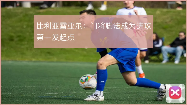 比利亚雷亚尔:门将脚法成为进攻第一发起点