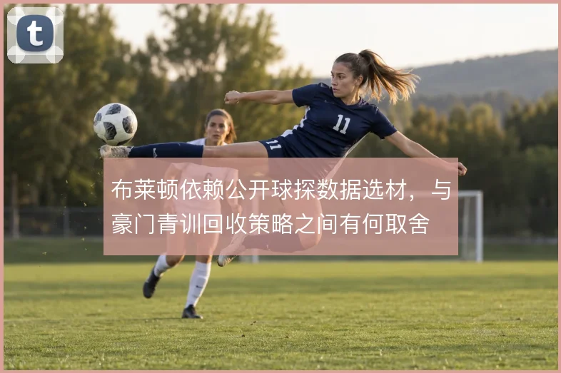 布莱顿依赖公开球探数据选材,与豪门青训回收策略之间有何取舍