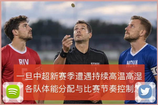 一旦中超新赛季遭遇持续高温高湿，各队体能分配与比赛节奏控制怎么走