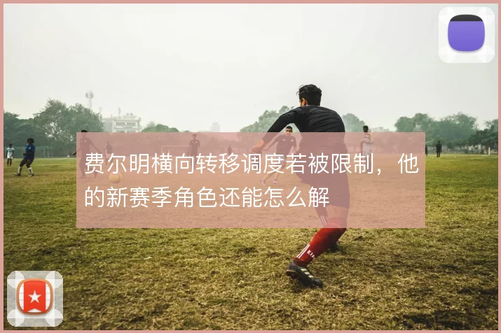 费尔明横向转移调度若被限制，他的新赛季角色还能怎么解