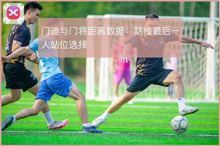 门迪与门将距离数据：防线最后一人站位选择