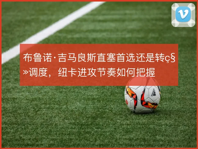 布鲁诺·吉马良斯直塞首选还是转移调度,纽卡进攻节奏如何把握