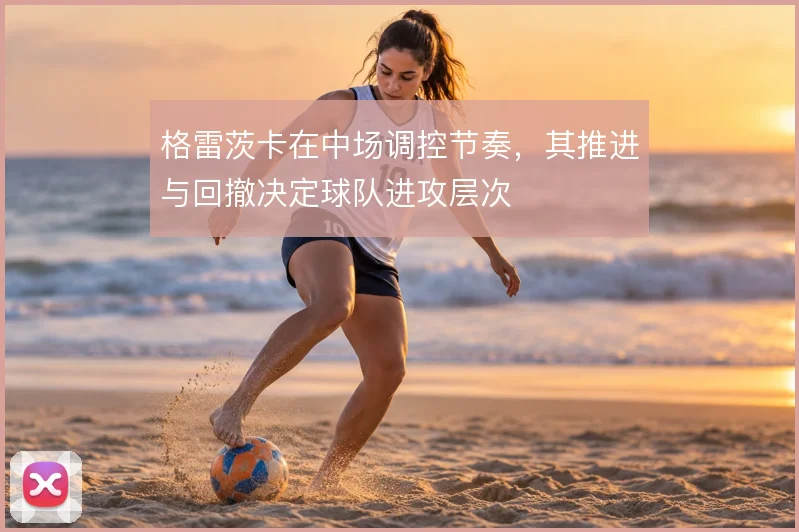格雷茨卡在中场调控节奏，其推进与回撤决定球队进攻层次