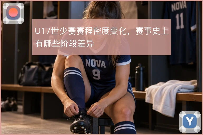 U17世少赛赛程密度变化，赛事史上有哪些阶段差异