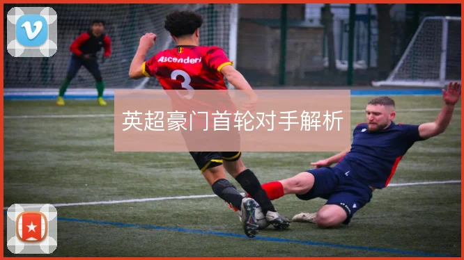 英超豪门首轮对手解析