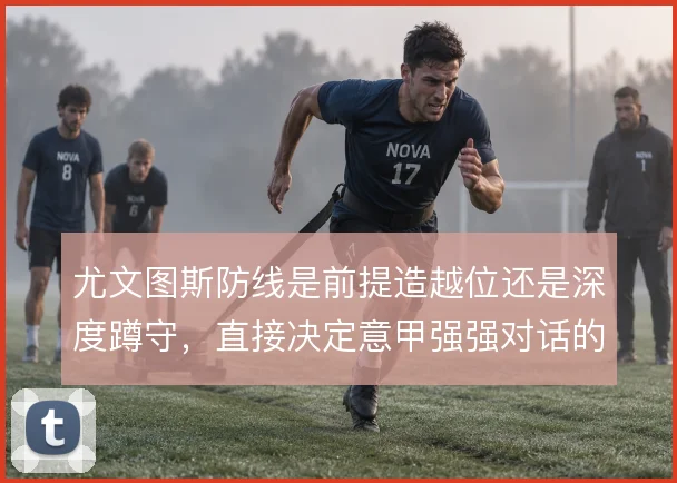 尤文图斯防线是前提造越位还是深度蹲守，直接决定意甲强强对话的走势