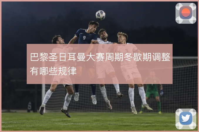 巴黎圣日耳曼大赛周期冬歇期调整有哪些规律