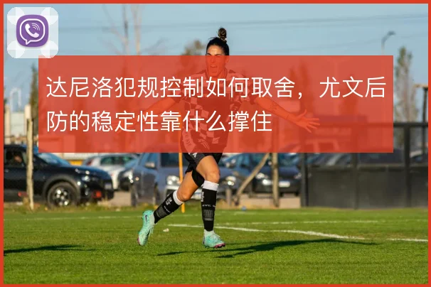达尼洛犯规控制如何取舍，尤文后防的稳定性靠什么撑住