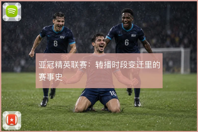 亚冠精英联赛：转播时段变迁里的赛事史