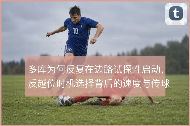多库为何反复在边路试探性启动，反越位时机选择背后的速度与传球博弈
