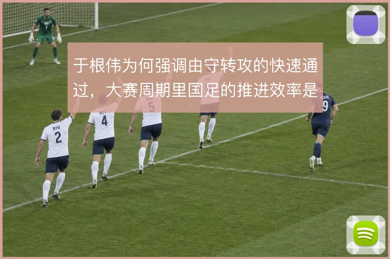 于根伟为何强调由守转攻的快速通过，大赛周期里国足的推进效率是核心问题