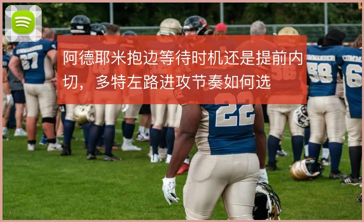 阿德耶米抱边等待时机还是提前内切，多特左路进攻节奏如何选