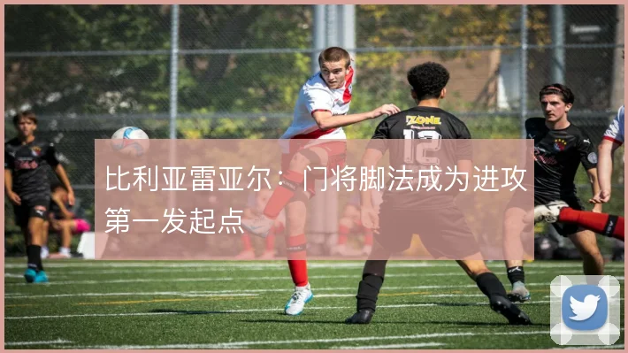 比利亚雷亚尔:门将脚法成为进攻第一发起点