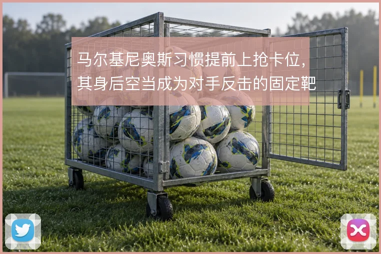 马尔基尼奥斯习惯提前上抢卡位，其身后空当成为对手反击的固定靶区