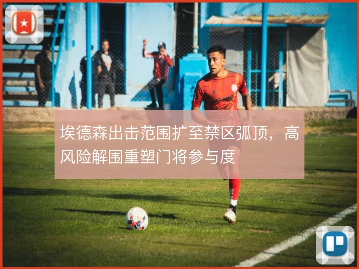 埃德森出击范围扩至禁区弧顶，高风险解围重塑门将参与度