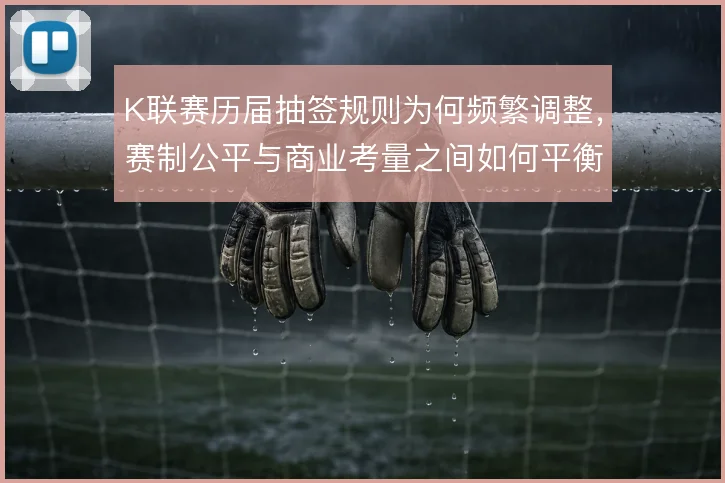 K联赛历届抽签规则为何频繁调整，赛制公平与商业考量之间如何平衡