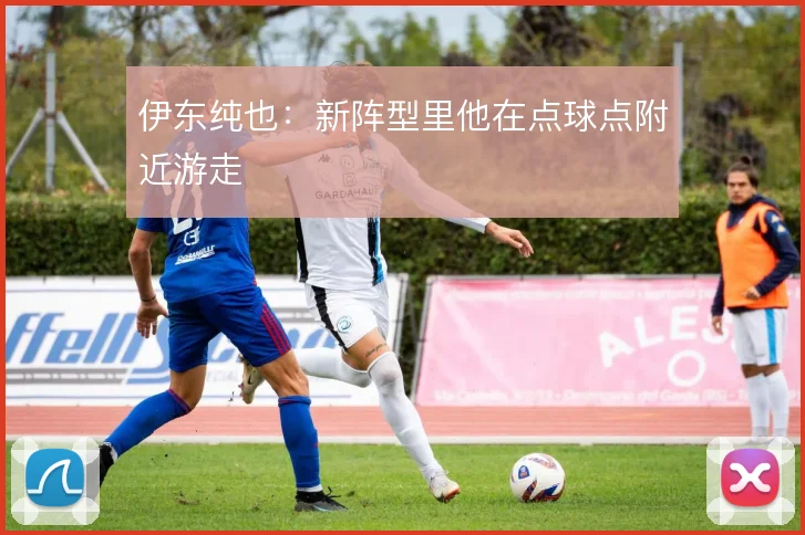 伊东纯也：新阵型里他在点球点附近游走