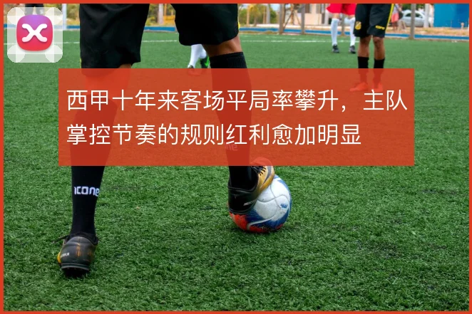 西甲十年来客场平局率攀升，主队掌控节奏的规则红利愈加明显