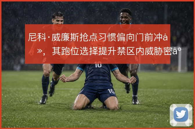 尼科·威廉斯抢点习惯偏向门前冲击，其跑位选择提升禁区内威胁密度