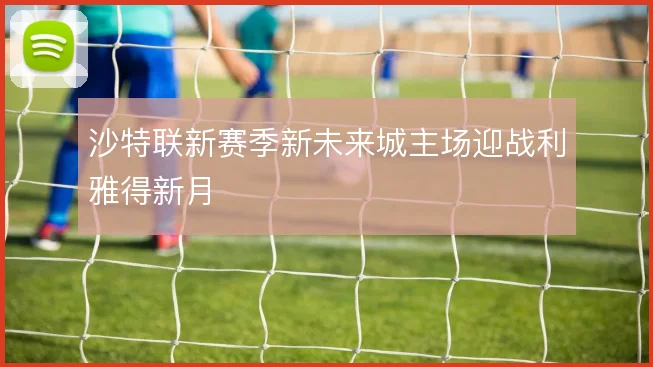 沙特联新赛季新未来城主场迎战利雅得新月
