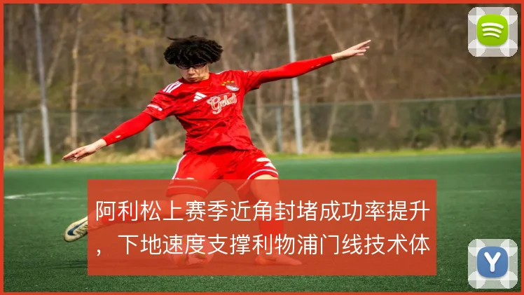阿利松上赛季近角封堵成功率提升,下地速度支撑利物浦门线技术体系