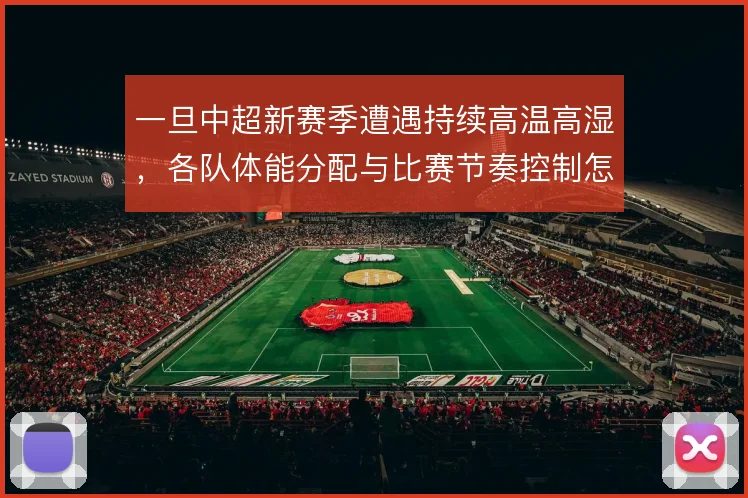 一旦中超新赛季遭遇持续高温高湿，各队体能分配与比赛节奏控制怎么走