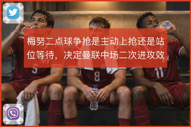 梅努二点球争抢是主动上抢还是站位等待，决定曼联中场二次进攻效率