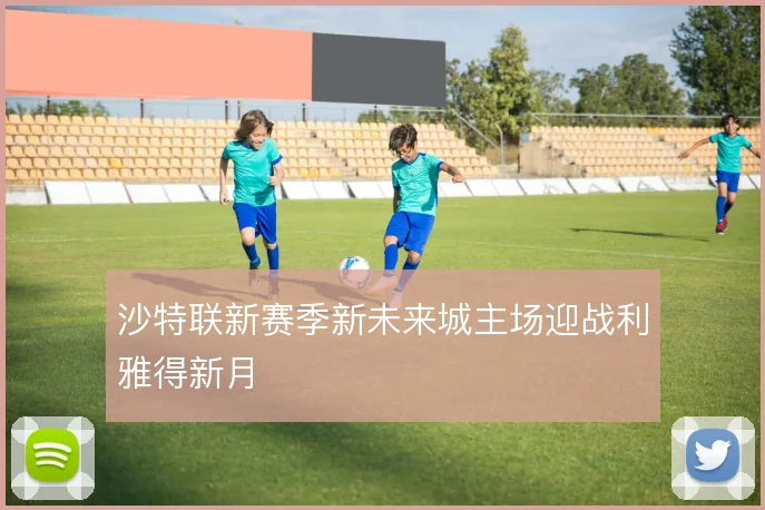 沙特联新赛季新未来城主场迎战利雅得新月