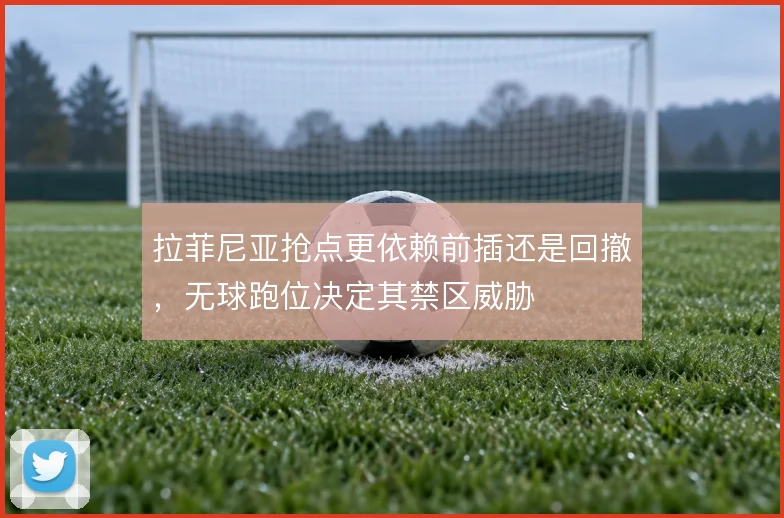 拉菲尼亚抢点更依赖前插还是回撤，无球跑位决定其禁区威胁