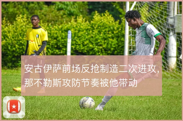 安古伊萨前场反抢制造二次进攻,那不勒斯攻防节奏被他带动
