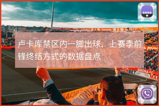 卢卡库禁区内一脚出球，上赛季前锋终结方式的数据盘点