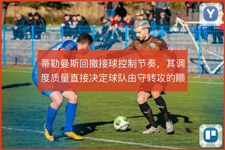 蒂勒曼斯回撤接球控制节奏，其调度质量直接决定球队由守转攻的顺畅度