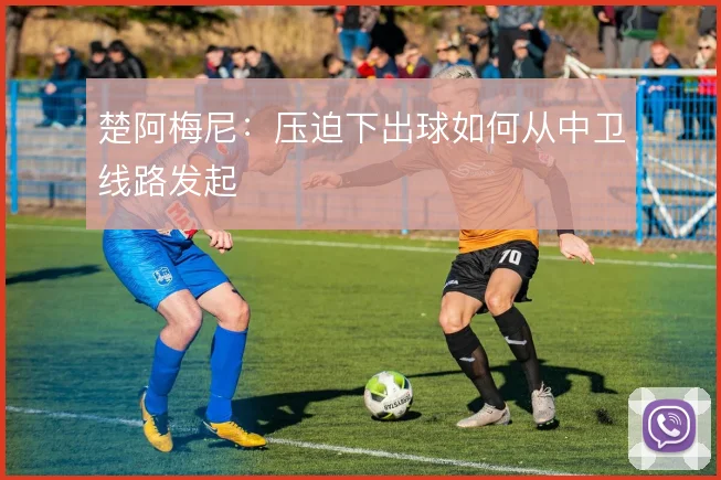 楚阿梅尼：压迫下出球如何从中卫线路发起