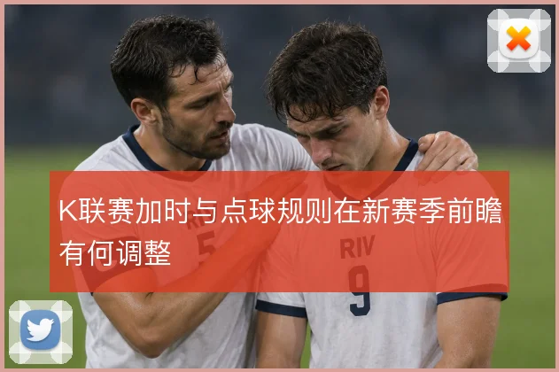K联赛加时与点球规则在新赛季前瞻有何调整