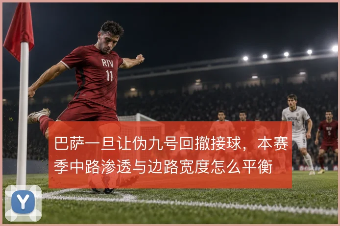 巴萨一旦让伪九号回撤接球，本赛季中路渗透与边路宽度怎么平衡