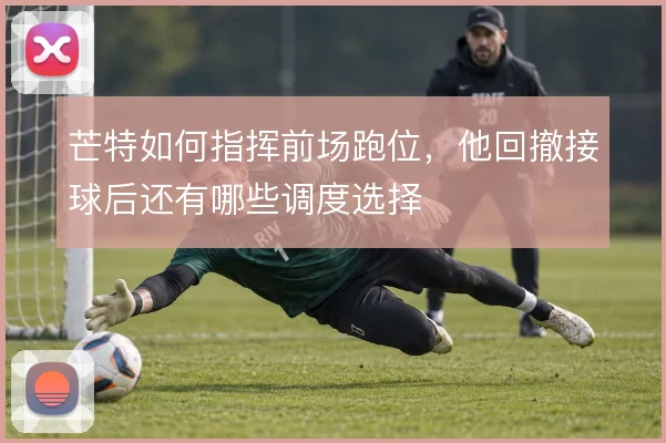芒特如何指挥前场跑位，他回撤接球后还有哪些调度选择
