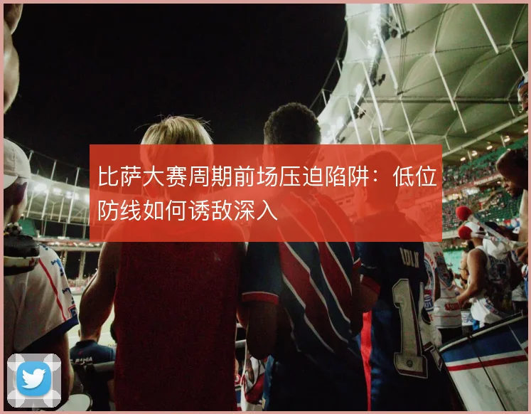 比萨大赛周期前场压迫陷阱：低位防线如何诱敌深入